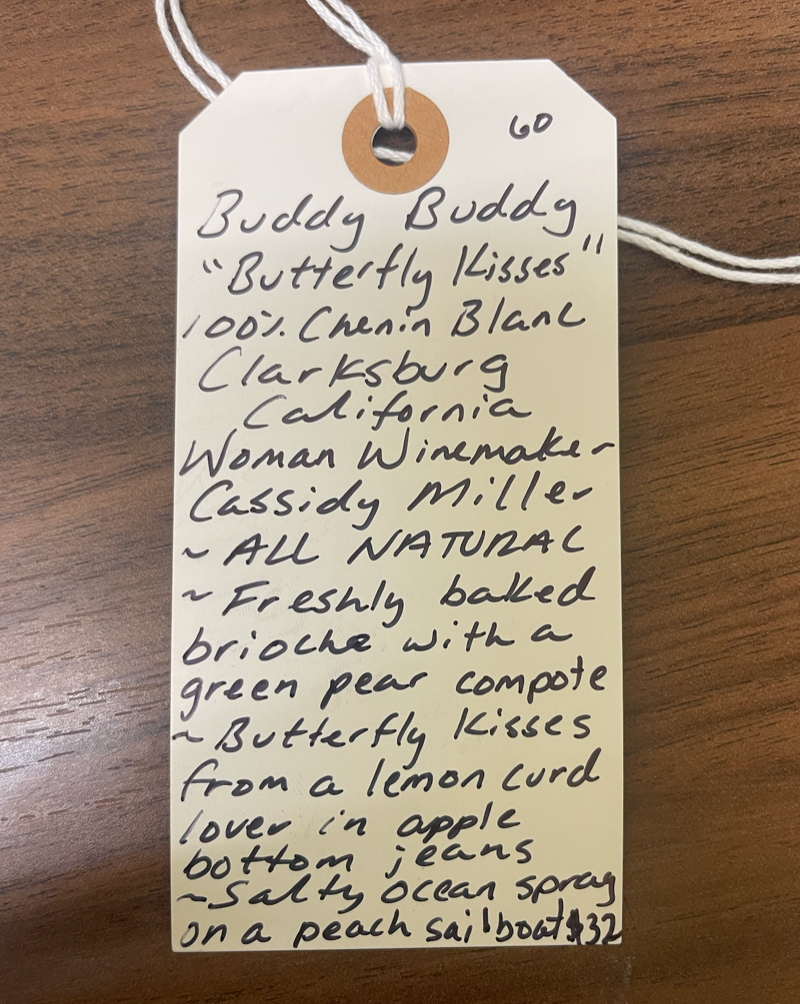 100% Chenin Blanc Clarksburg, California.  Woman winemaker - Cassidy Miller. All natural. Freshly baked brioche with a green pear compote. Butterfly kisses from a lemon curd lover in apple bottom jeans. Salty ocean spray on a peach sailboat. 