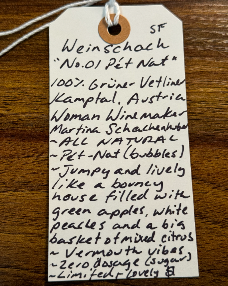 100% Gruner Vetliner. Kamptal, Austria  Woman winemaker - Martina Schachenhuber. All natural. Pét-nat (bubbles). Jumpy and lively like a bouncy house filled with green apples, white peaches and a big basket of mixed citrus. Vermouth vibes. Zero dosage (sugar) Limited and lovely