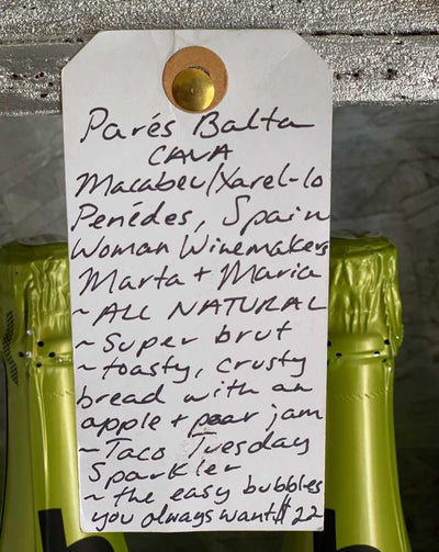 Parés Balta Cava Macabec/Xarel-lo Penédes, Spain.  Woman winemakers - Marta + Maria. All natural. Super brut. Toasty, crusty bread with an apple + pear jam. Taco Tuesday sparkler. The easy bubbles you always want.