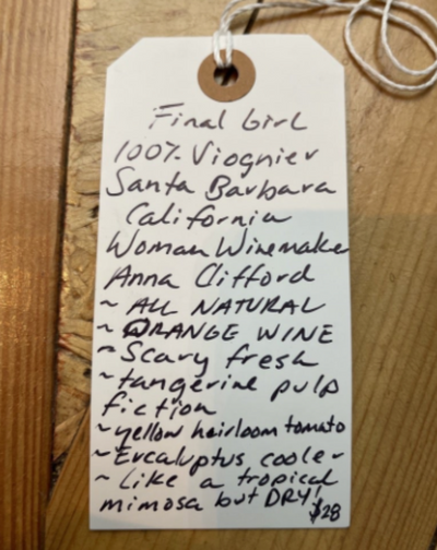 100% Viognier  Santa Barbara, California.  Woman winemaker - Anna Clifford. All natural. ORANGE WINE Scary fresh. Tangerine Pulp Fiction. Yellow Heirloom tomato. Eucalyptus cooler. Like a tropical mimosa but DRY!