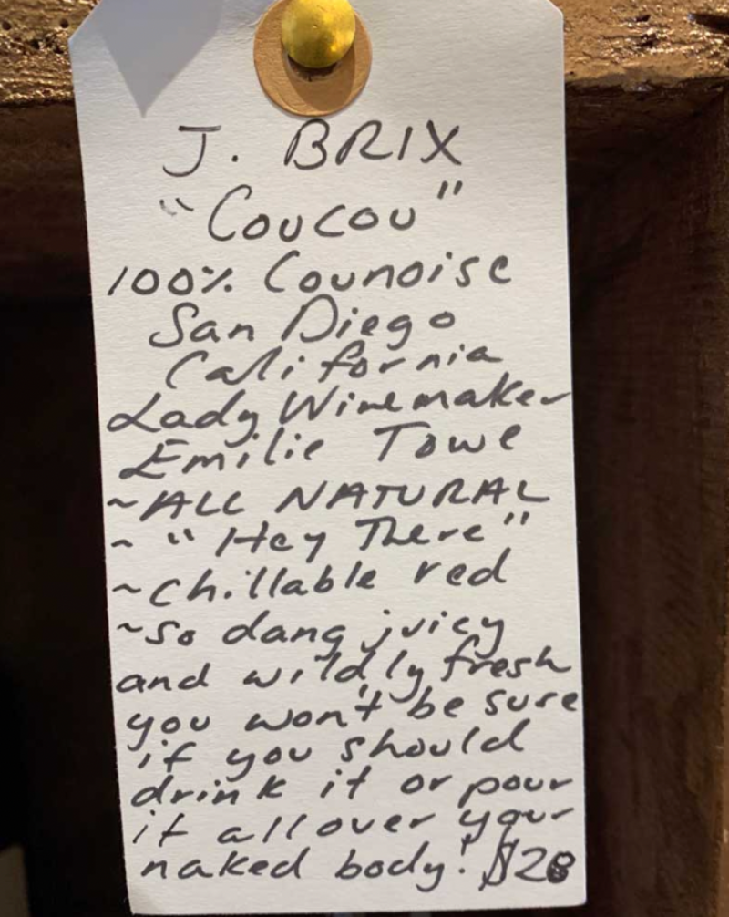 100% Counoise San Diego, California.  Woman winemaker - Emilie Towe. All natural. "Hey there". Chillable red. So dang juicy and wildly fresh you won't be sure if you should drink it, or pour it all over your naked body!