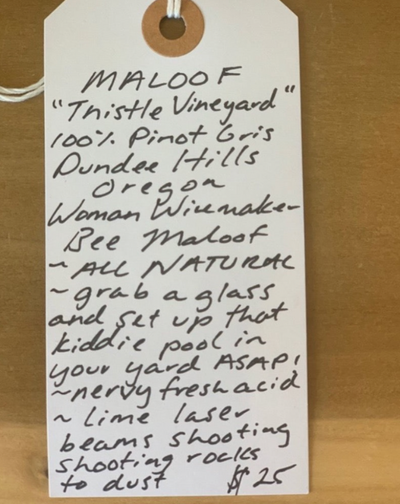 100% Pinot Gris Dundee Hills, Oregon.  Woman winemaker - Bee Maloof. All natural. Grab a glass and set up that kiddie pool in your yard ASAP! Nervy fresh acid. Lime laser beams shooting- shooting rockets to dust!