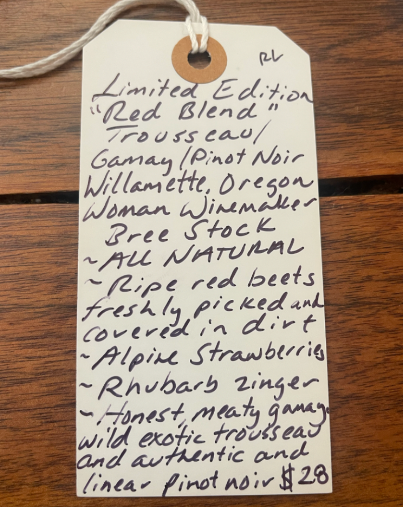 Trousseau, Gamay, Pinot Noir.  Willamette, Oregon  Woman winemaker - Bree Stock. All natural. Ripe red beets freshly picked and covered in dirt. Alpine strawberries. Rhubarb zinger. Honest, meaty and gamay, wild and exotic trousseau and linear pinot noir.