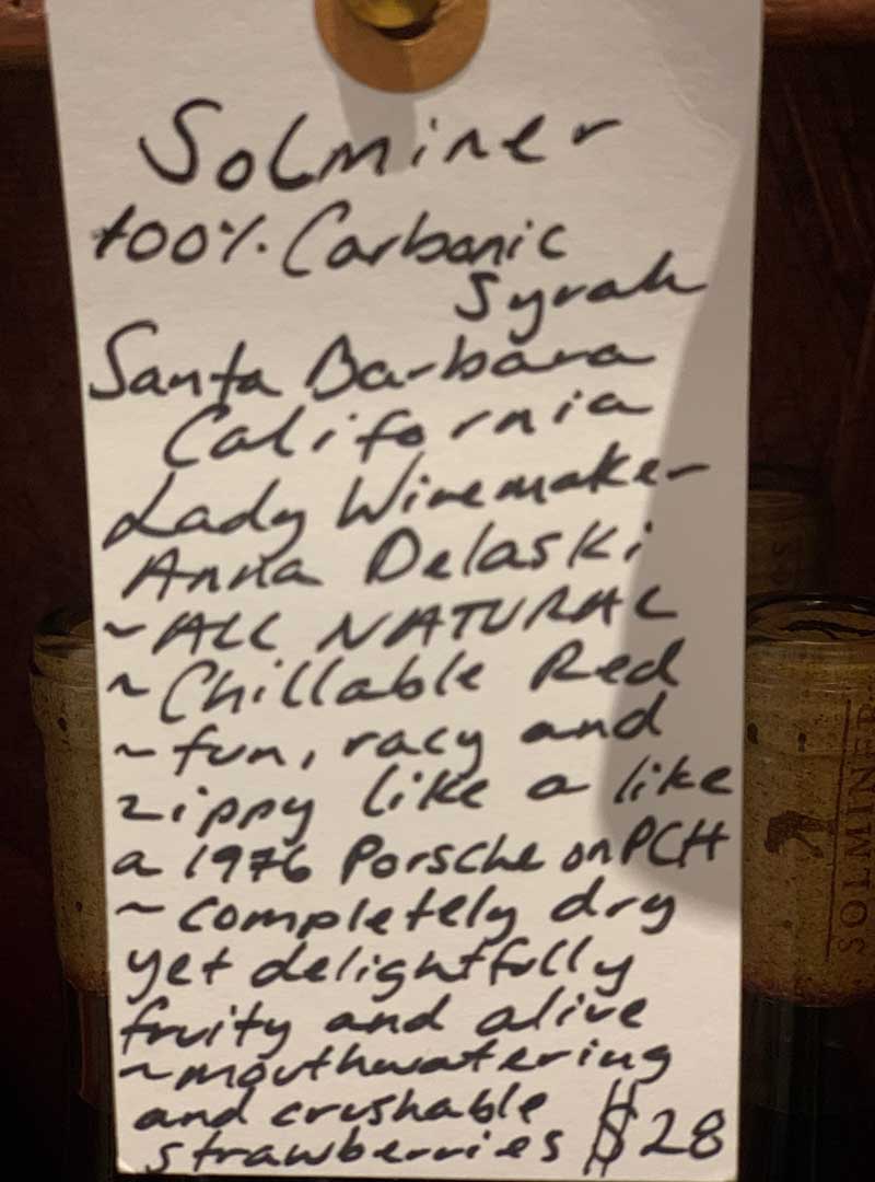 100% Carbonic Syrah Santa Barbara, California.  Woman winemaker - Anna Delaski. All natural. Chillable red. Fun, racy and zippy like a 1976 Porche on PCH. Completely dry yet delightfully fruity and alive. Mouthwatering and crushable strawberries.